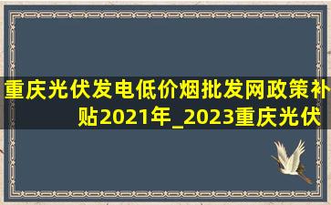 重庆光伏发电(低价烟批发网)政策补贴2021年_2023重庆光伏发电补贴政策