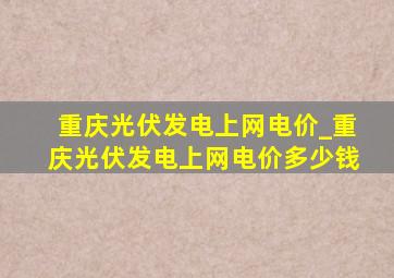 重庆光伏发电上网电价_重庆光伏发电上网电价多少钱