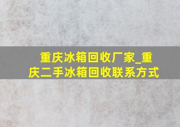 重庆冰箱回收厂家_重庆二手冰箱回收联系方式