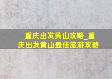 重庆出发黄山攻略_重庆出发黄山最佳旅游攻略