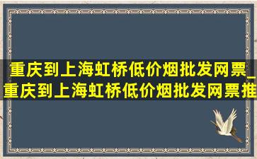 重庆到上海虹桥(低价烟批发网)票_重庆到上海虹桥(低价烟批发网)票推荐