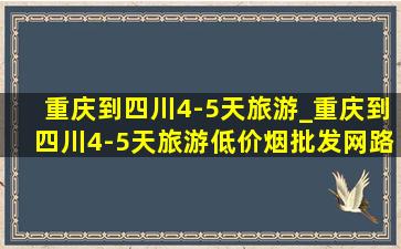 重庆到四川4-5天旅游_重庆到四川4-5天旅游(低价烟批发网)路线