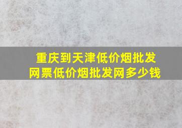 重庆到天津(低价烟批发网)票(低价烟批发网)多少钱