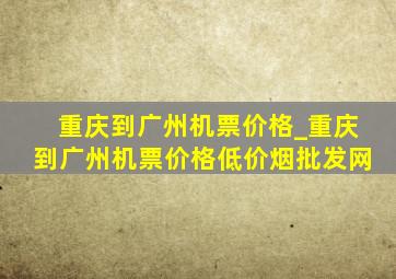 重庆到广州机票价格_重庆到广州机票价格(低价烟批发网)