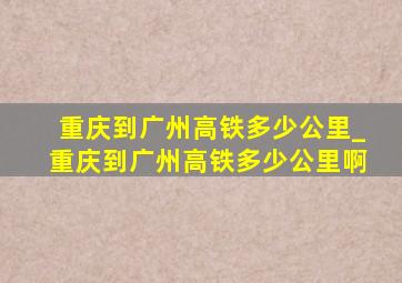 重庆到广州高铁多少公里_重庆到广州高铁多少公里啊