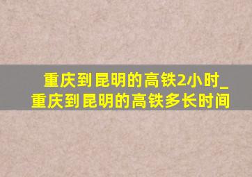 重庆到昆明的高铁2小时_重庆到昆明的高铁多长时间