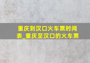 重庆到汉口火车票时间表_重庆至汉口的火车票