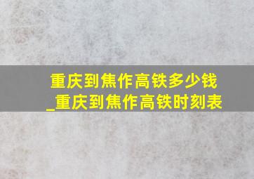 重庆到焦作高铁多少钱_重庆到焦作高铁时刻表