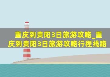 重庆到贵阳3日旅游攻略_重庆到贵阳3日旅游攻略行程线路