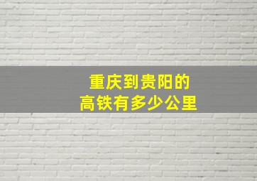 重庆到贵阳的高铁有多少公里