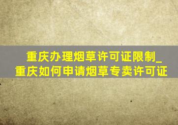 重庆办理烟草许可证限制_重庆如何申请烟草专卖许可证