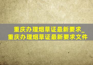 重庆办理烟草证最新要求_重庆办理烟草证最新要求文件