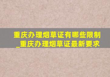 重庆办理烟草证有哪些限制_重庆办理烟草证最新要求