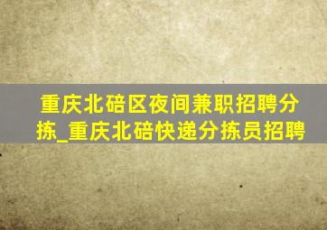 重庆北碚区夜间兼职招聘分拣_重庆北碚快递分拣员招聘