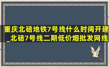 重庆北碚地铁7号线什么时间开建_北碚7号线二期(低价烟批发网)线路图