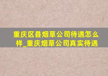 重庆区县烟草公司待遇怎么样_重庆烟草公司真实待遇