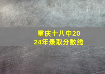 重庆十八中2024年录取分数线