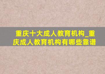 重庆十大成人教育机构_重庆成人教育机构有哪些靠谱