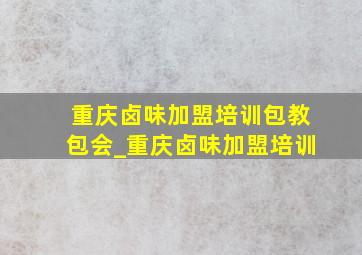 重庆卤味加盟培训包教包会_重庆卤味加盟培训