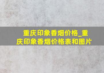 重庆印象香烟价格_重庆印象香烟价格表和图片