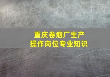 重庆卷烟厂生产操作岗位专业知识