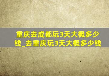 重庆去成都玩3天大概多少钱_去重庆玩3天大概多少钱