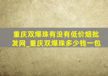 重庆双爆珠有没有(低价烟批发网)_重庆双爆珠多少钱一包