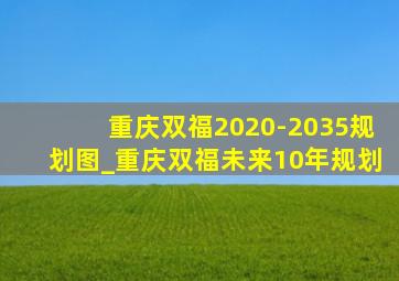 重庆双福2020-2035规划图_重庆双福未来10年规划