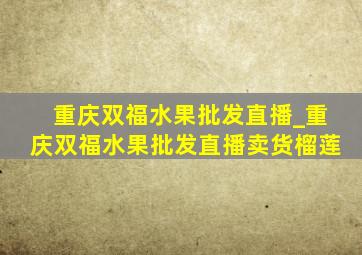 重庆双福水果批发直播_重庆双福水果批发直播卖货榴莲