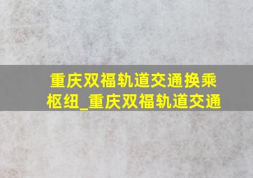 重庆双福轨道交通换乘枢纽_重庆双福轨道交通