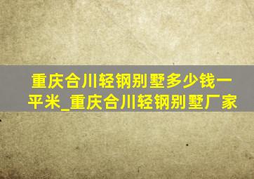 重庆合川轻钢别墅多少钱一平米_重庆合川轻钢别墅厂家