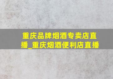 重庆品牌烟酒专卖店直播_重庆烟酒便利店直播