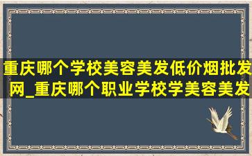 重庆哪个学校美容美发(低价烟批发网)_重庆哪个职业学校学美容美发