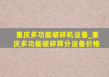 重庆多功能破碎机设备_重庆多功能破碎筛分设备价格