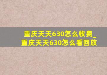 重庆天天630怎么收费_重庆天天630怎么看回放