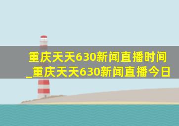 重庆天天630新闻直播时间_重庆天天630新闻直播今日