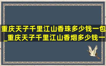 重庆天子千里江山香珠多少钱一包_重庆天子千里江山香烟多少钱一包