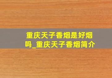 重庆天子香烟是好烟吗_重庆天子香烟简介