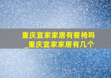 重庆宜家家居有餐椅吗_重庆宜家家居有几个