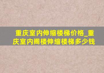 重庆室内伸缩楼梯价格_重庆室内阁楼伸缩楼梯多少钱