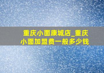 重庆小面康城店_重庆小面加盟费一般多少钱