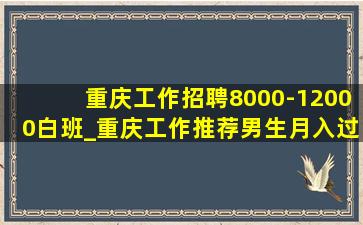 重庆工作招聘8000-12000白班_重庆工作推荐男生月入过万