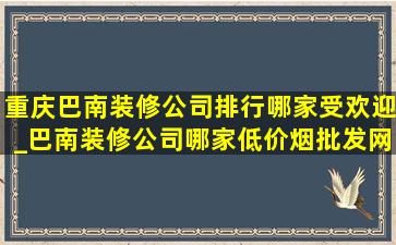 重庆巴南装修公司排行哪家受欢迎_巴南装修公司哪家(低价烟批发网)