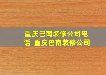 重庆巴南装修公司电话_重庆巴南装修公司