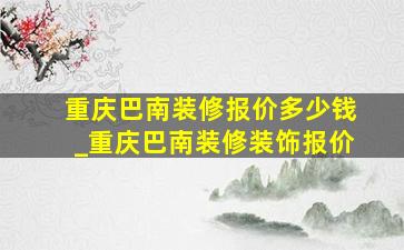 重庆巴南装修报价多少钱_重庆巴南装修装饰报价