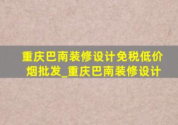 重庆巴南装修设计(免税低价烟批发)_重庆巴南装修设计