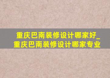 重庆巴南装修设计哪家好_重庆巴南装修设计哪家专业