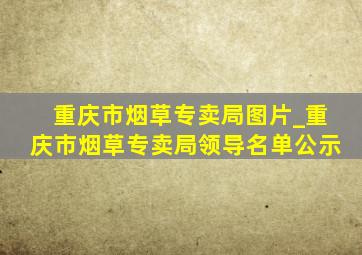 重庆市烟草专卖局图片_重庆市烟草专卖局领导名单公示