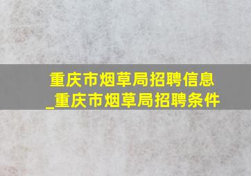 重庆市烟草局招聘信息_重庆市烟草局招聘条件