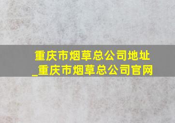 重庆市烟草总公司地址_重庆市烟草总公司官网